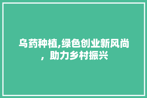 乌药种植,绿色创业新风尚，助力乡村振兴