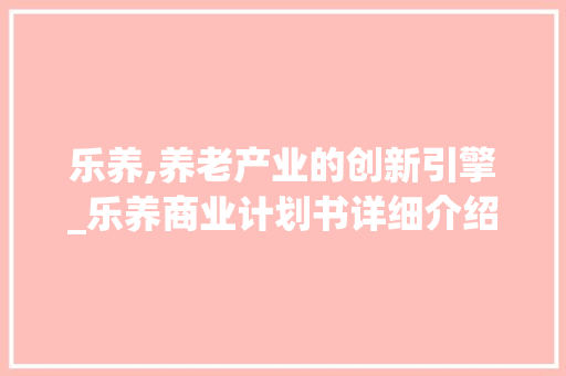 乐养,养老产业的创新引擎_乐养商业计划书详细介绍