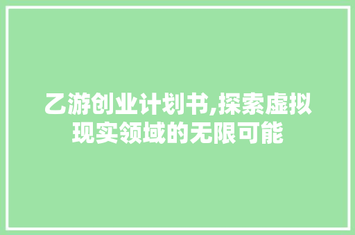 乙游创业计划书,探索虚拟现实领域的无限可能 商务邮件范文