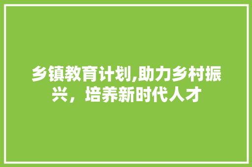 乡镇教育计划,助力乡村振兴，培养新时代人才