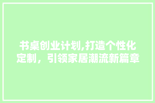 书桌创业计划,打造个性化定制，引领家居潮流新篇章