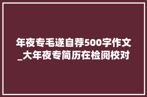 年夜专毛遂自荐500字作文_大年夜专简历在检阅校对历范例精选篇