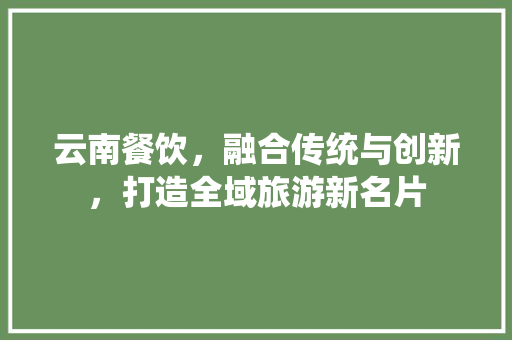 云南餐饮，融合传统与创新，打造全域旅游新名片