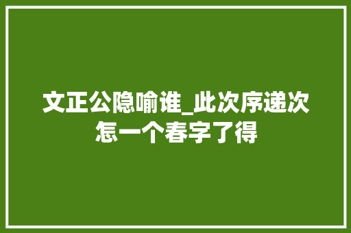 文正公隐喻谁_此次序递次怎一个春字了得