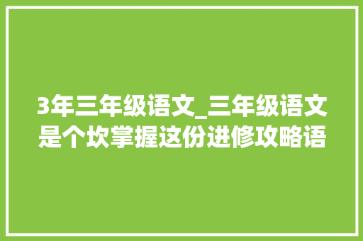 3年三年级语文_三年级语文是个坎掌握这份进修攻略语文造诣好转给家长