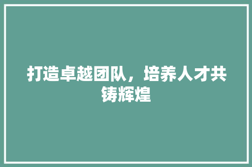 打造卓越团队，培养人才共铸辉煌