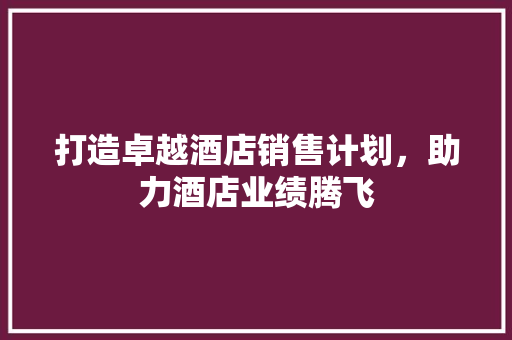 打造卓越酒店销售计划，助力酒店业绩腾飞