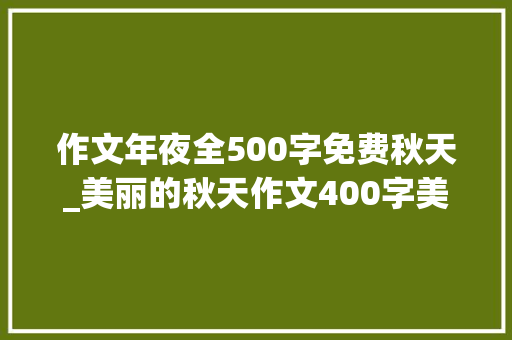 作文年夜全500字免费秋天_美丽的秋天作文400字美丽的秋天作文500字 会议纪要范文