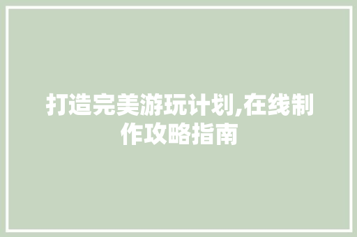 打造完美游玩计划,在线制作攻略指南