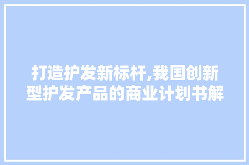 打造护发新标杆,我国创新型护发产品的商业计划书解读