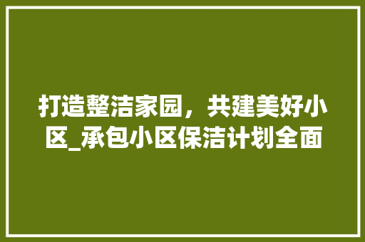 打造整洁家园，共建美好小区_承包小区保洁计划全面实施