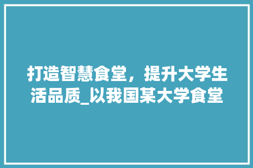 打造智慧食堂，提升大学生活品质_以我国某大学食堂计划书为例