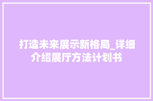 打造未来展示新格局_详细介绍展厅方法计划书