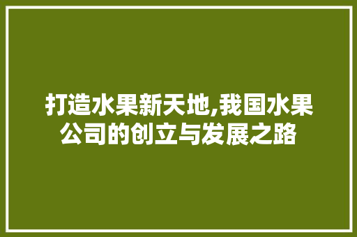 打造水果新天地,我国水果公司的创立与发展之路