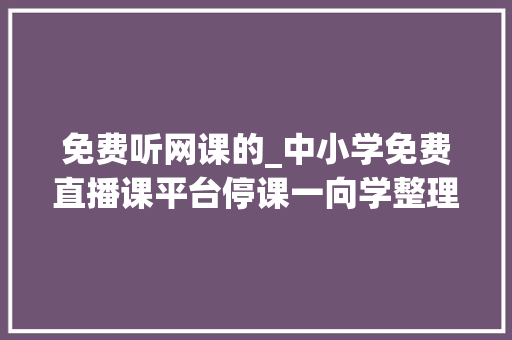 免费听网课的_中小学免费直播课平台停课一向学整理了9家平台的直播课平台