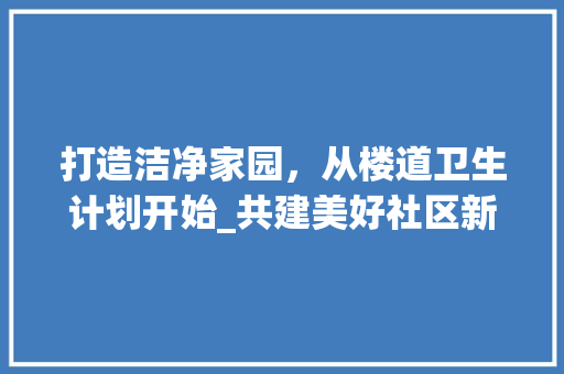 打造洁净家园，从楼道卫生计划开始_共建美好社区新篇章