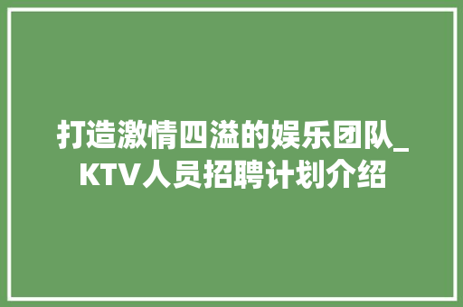 打造激情四溢的娱乐团队_KTV人员招聘计划介绍