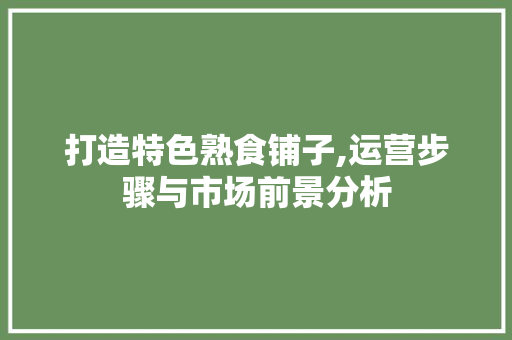 打造特色熟食铺子,运营步骤与市场前景分析