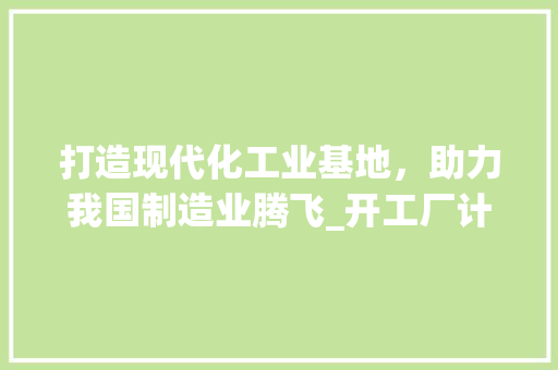 打造现代化工业基地，助力我国制造业腾飞_开工厂计划详细介绍