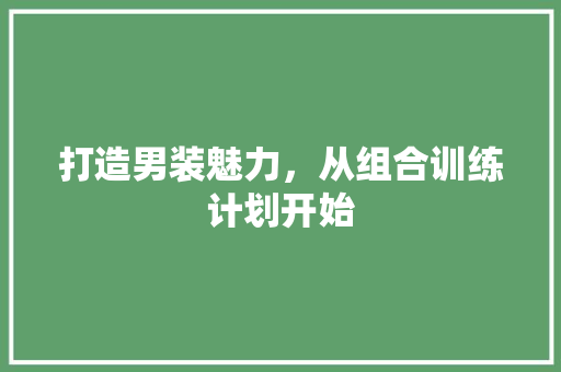 打造男装魅力，从组合训练计划开始