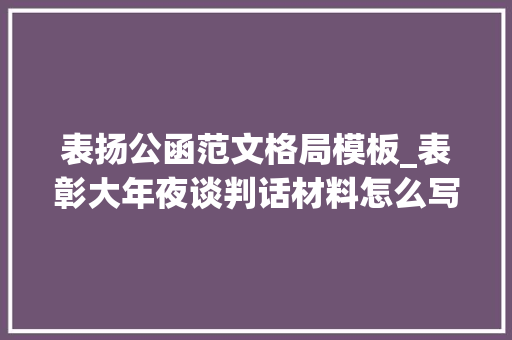 表扬公函范文格局模板_表彰大年夜谈判话材料怎么写若何凸起工作造诣做法请看例文 生活范文