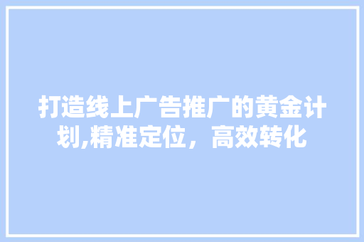 打造线上广告推广的黄金计划,精准定位，高效转化