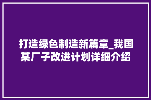 打造绿色制造新篇章_我国某厂子改进计划详细介绍