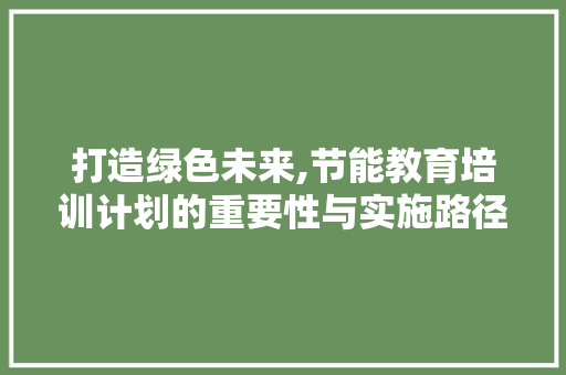 打造绿色未来,节能教育培训计划的重要性与实施路径