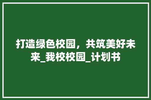 打造绿色校园，共筑美好未来_我校校园_计划书