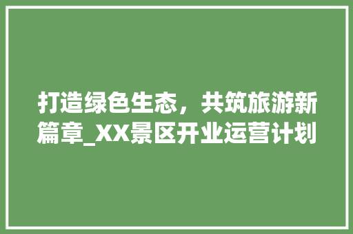 打造绿色生态，共筑旅游新篇章_XX景区开业运营计划详细介绍