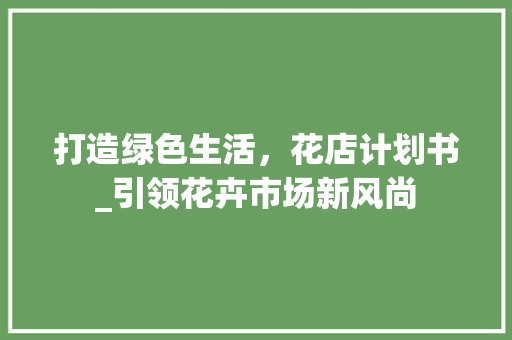 打造绿色生活，花店计划书_引领花卉市场新风尚