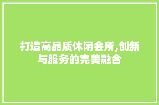 打造高品质休闲会所,创新与服务的完美融合