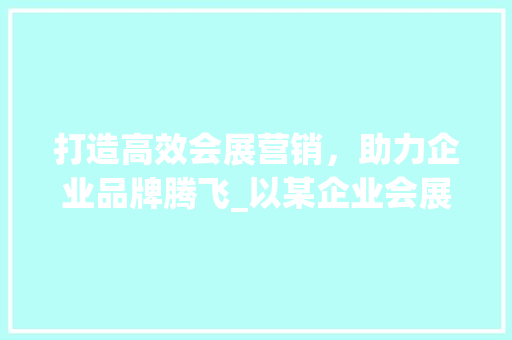 打造高效会展营销，助力企业品牌腾飞_以某企业会展营销计划书为例