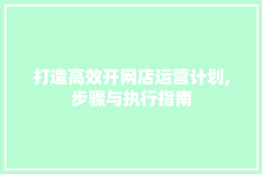 打造高效开网店运营计划,步骤与执行指南