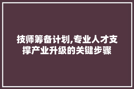 技师筹备计划,专业人才支撑产业升级的关键步骤