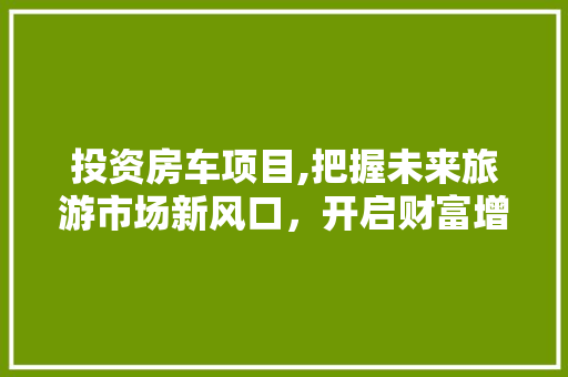 投资房车项目,把握未来旅游市场新风口，开启财富增长新篇章