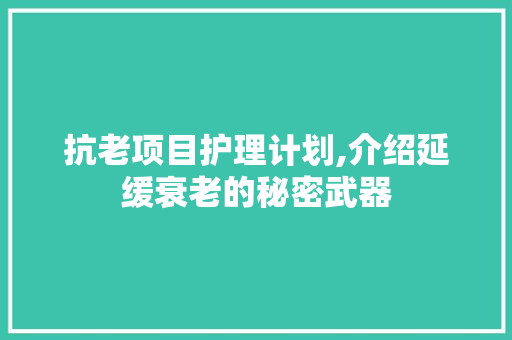 抗老项目护理计划,介绍延缓衰老的秘密武器