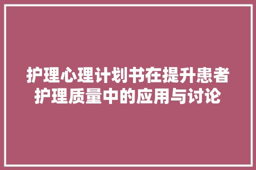 护理心理计划书在提升患者护理质量中的应用与讨论