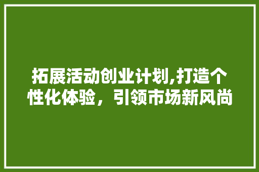 拓展活动创业计划,打造个性化体验，引领市场新风尚