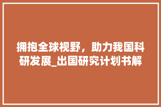 拥抱全球视野，助力我国科研发展_出国研究计划书解读