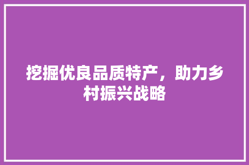 挖掘优良品质特产，助力乡村振兴战略