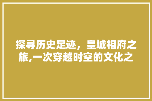 探寻历史足迹，皇城相府之旅,一次穿越时空的文化之旅