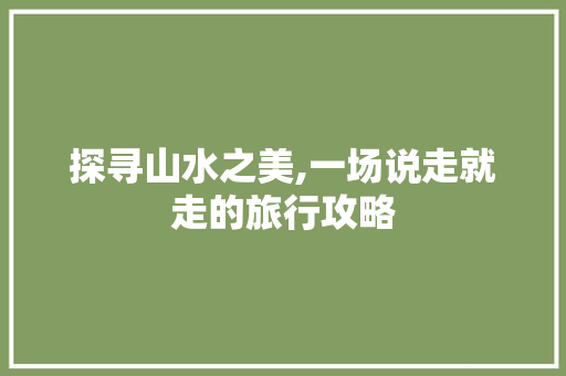 探寻山水之美,一场说走就走的旅行攻略