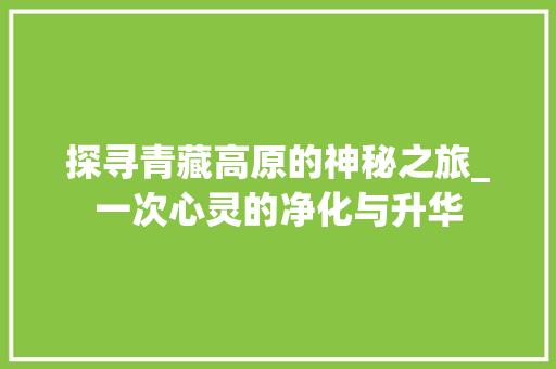 探寻青藏高原的神秘之旅_一次心灵的净化与升华