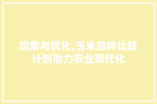 探索与优化,玉米品种比较计划助力农业现代化