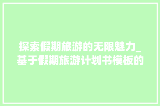 探索假期旅游的无限魅力_基于假期旅游计划书模板的方法攻略