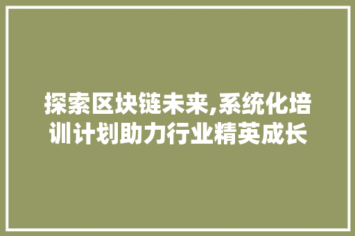 探索区块链未来,系统化培训计划助力行业精英成长