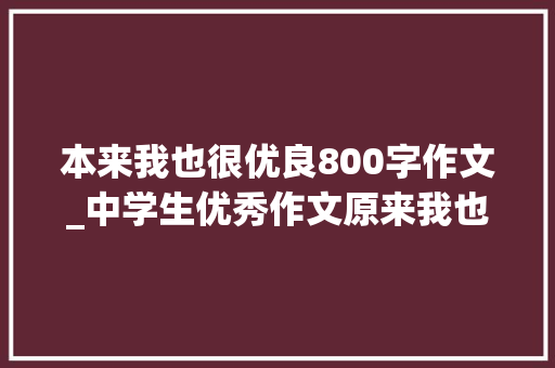 本来我也很优良800字作文_中学生优秀作文原来我也很幸福 书信范文