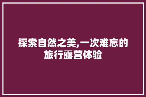 探索自然之美,一次难忘的旅行露营体验