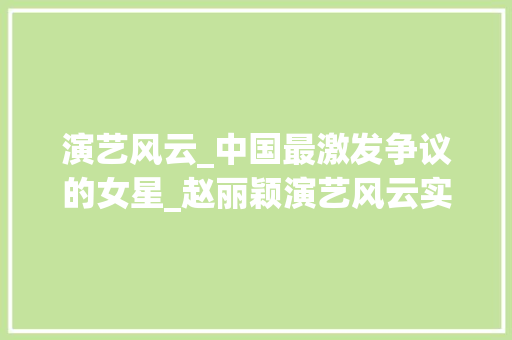 演艺风云_中国最激发争议的女星_赵丽颖演艺风云实力与争议并存闪耀国际舞台